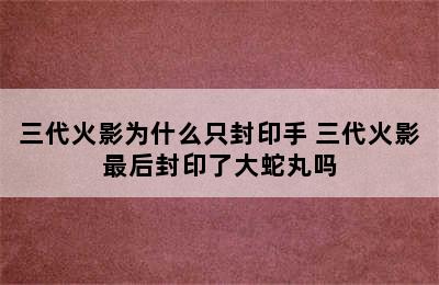 三代火影为什么只封印手 三代火影最后封印了大蛇丸吗